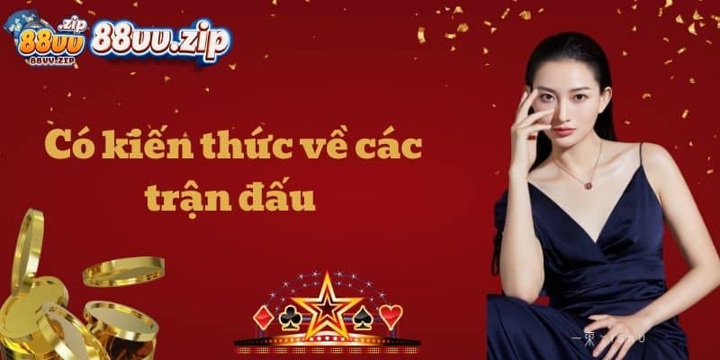 Có kiến thức về các trận đấu