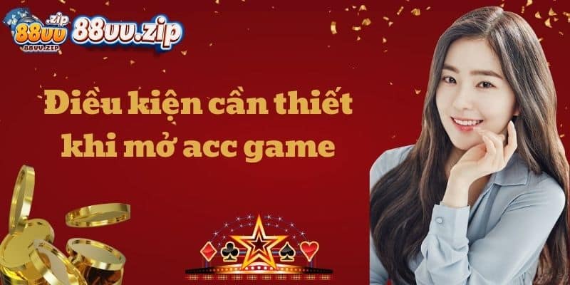Điều kiện cần thiết khi mở acc game